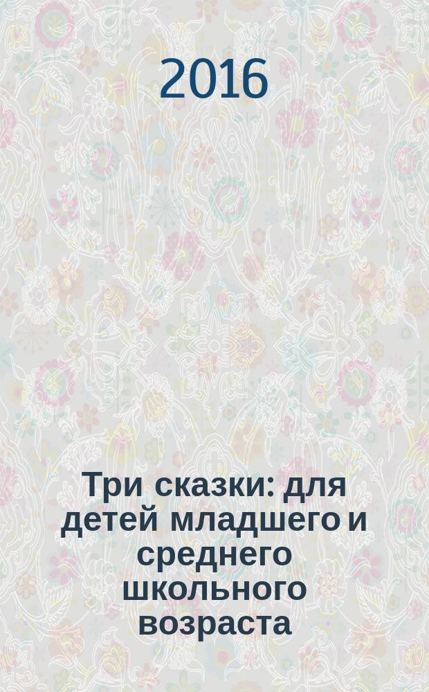 Три сказки : для детей младшего и среднего школьного возраста