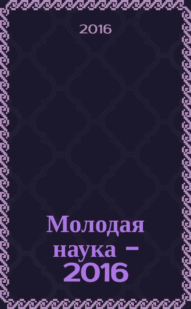 Молодая наука - 2016 : сборник материалов седьмой региональной научно-практической конференции молодых ученых, аспирантов и студентов