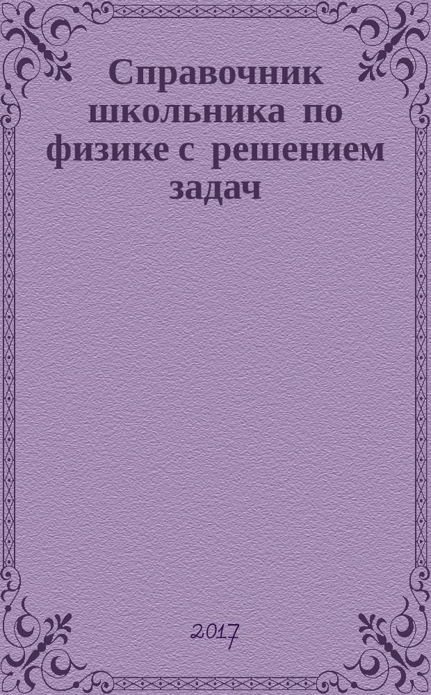 Справочник школьника по физике с решением задач : механика, колебания и волны, электричество и магнетизм, молекулярная физика и термодинамика : 7-11 классы