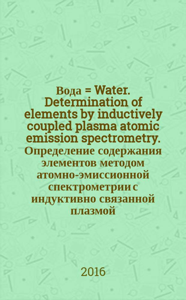Вода = Water. Determination of elements by inductively coupled plasma atomic emission spectrometry. Определение содержания элементов методом атомно-эмиссионной спектрометрии с индуктивно связанной плазмой : ГОСТ Р 57165-2016 : ИСО 11885:2007