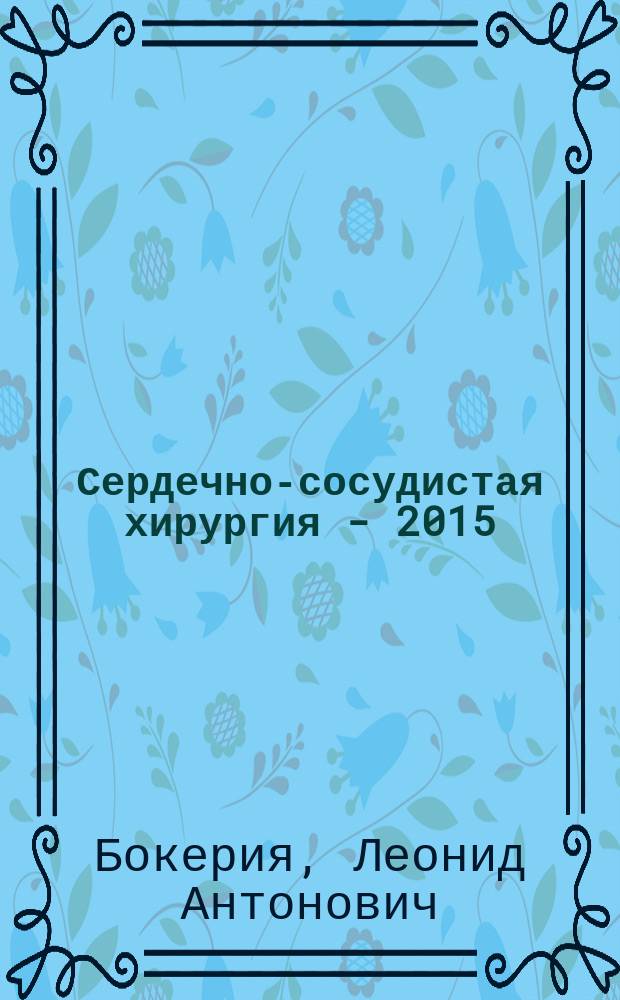 Сердечно-сосудистая хирургия - 2015 : болезни и врожденные аномалии системы кровообращения