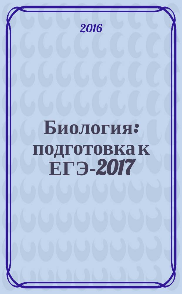 Биология: подготовка к ЕГЭ-2017: 30 тренировочных вариантов по демоверсии 2017 года: учебно-методическое пособие