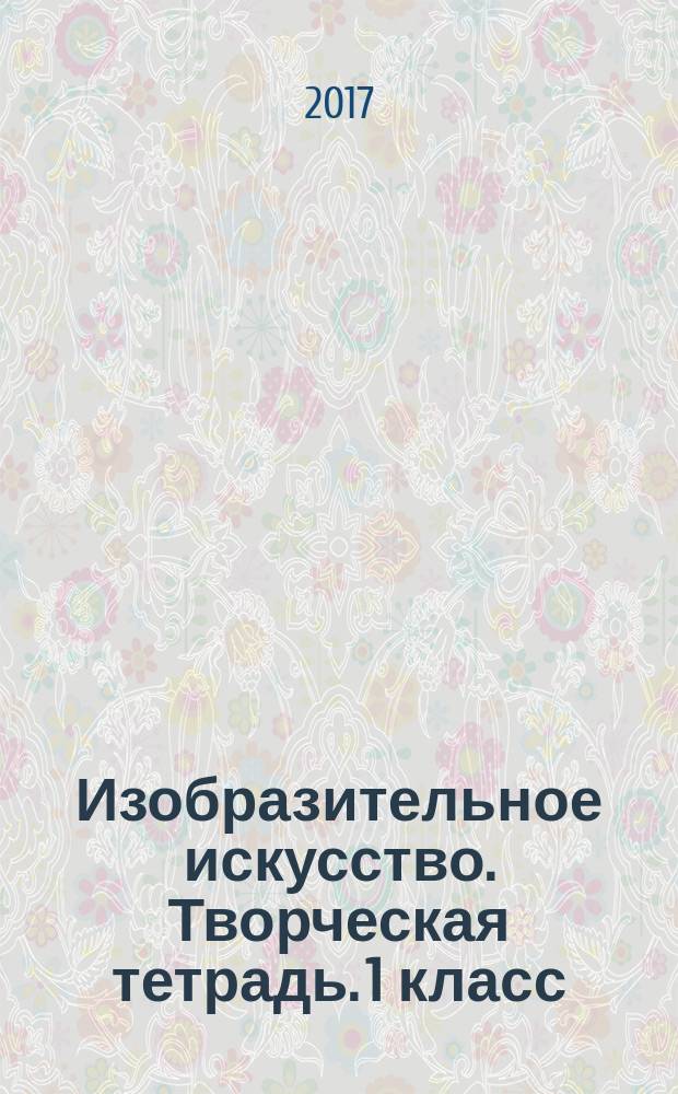 Изобразительное искусство. Творческая тетрадь. 1 класс: учебное пособие для общ. орг.