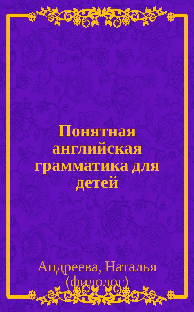 Понятная английская грамматика для детей = Easy english grammar for kids : 2 класс : пособие для эффективного изучения и тренировки грамматики : соответствует федеральному государственному образовательному стандарту 2-го поколения