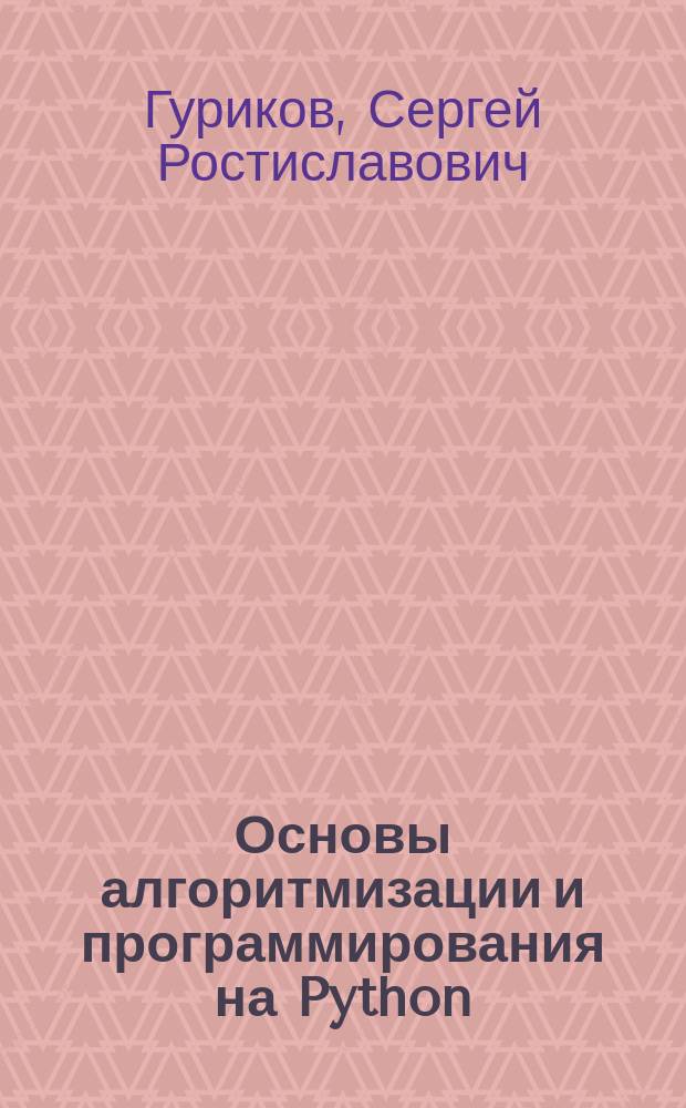 Основы алгоритмизации и программирования на Python : учебное пособие : для студентов высших учебных заведений, обучающихся по направлениям подготовки 09.03.01 "Информатика и вычислительная техника", 09.03.02 "Информационные системы и технологии" (квалификация (степень) "бакалавр")