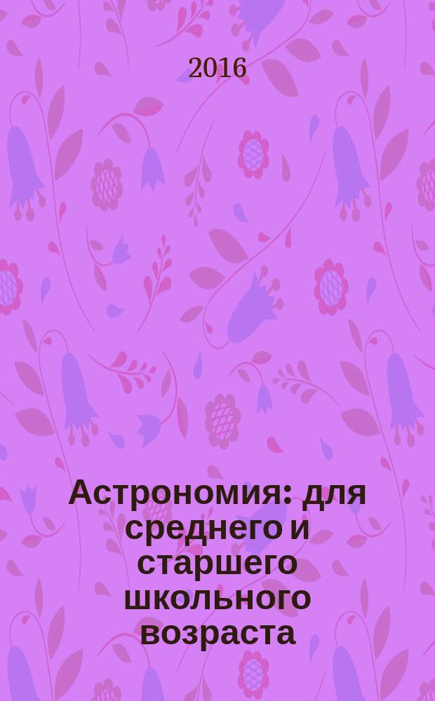 Астрономия : для среднего и старшего школьного возраста