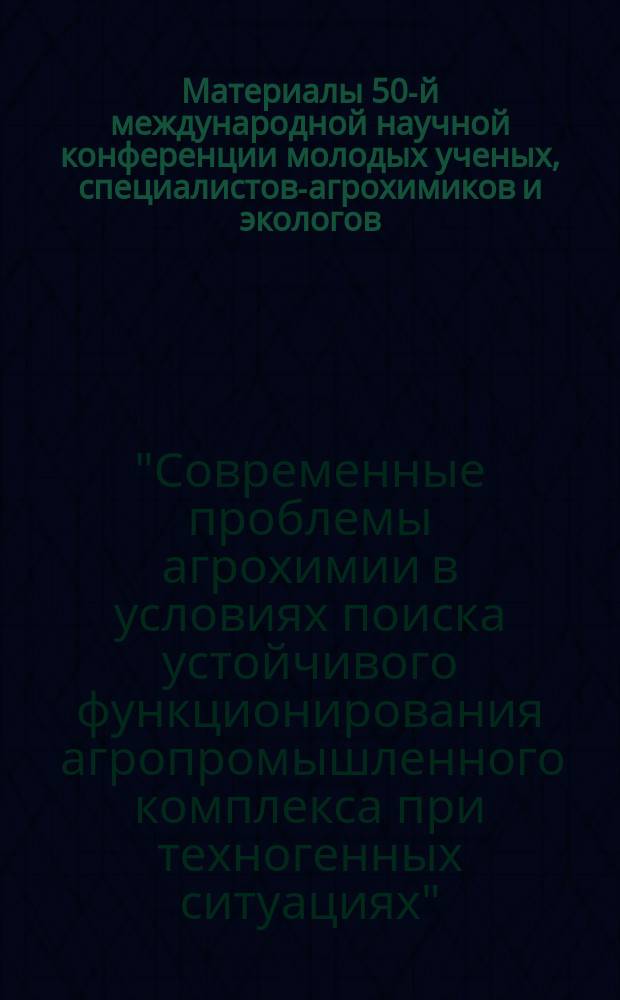 Материалы 50-й международной научной конференции молодых ученых, специалистов-агрохимиков и экологов, посвященной 75-летию организации Географической сети опытов с удобрениями "Современные проблемы агрохимии в условиях поиска устойчивого функционирования агропромышленного комплекса при техногенных ситуациях" (26 апреля 2016 г.)