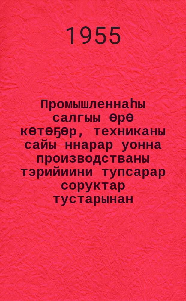 Промышленнаhы салгыы ѳрѳ кѳтѳҕѳр, техниканы сайы ннарар уонна производстваны тэрийиини тупсарар соруктар тустарынан : ССКП КК Пленума 1955 сыл от ыйын 11 күнүгэр таб. Н. А. Булганин дакылаатыгар ылыммыт уурааҕа = О задачах по задачах по дальнейшему подъёму промышленноти, техничскому прогрессу и улучшению организации производства