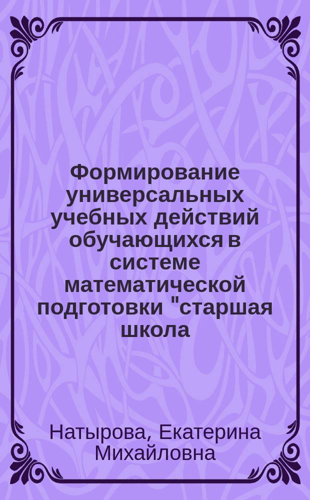Формирование универсальных учебных действий обучающихся в системе математической подготовки "старшая школа - вуз" : автореферат дис. на соиск. уч. степ. кандидата педагогических наук : специальность 13.00.02 <теория и методика обучения>