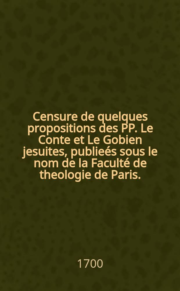 [Censure de quelques propositions des PP. Le Conte et Le Gobien jesuites, publieés sous le nom de la Faculté de theologie de Paris.