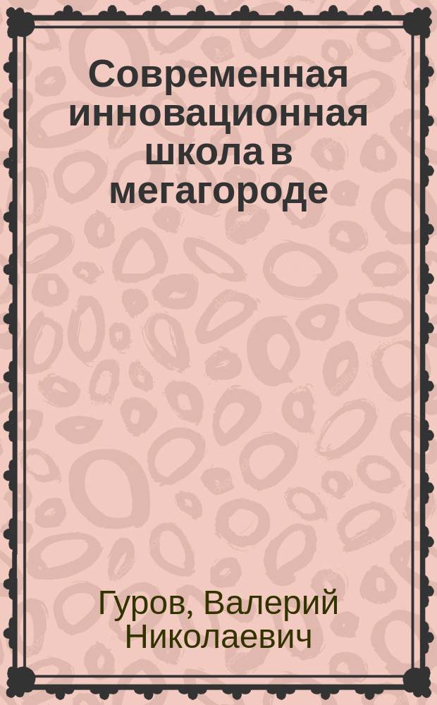 Современная инновационная школа в мегагороде: проектирование и реализация модели : учебно-методическое пособие