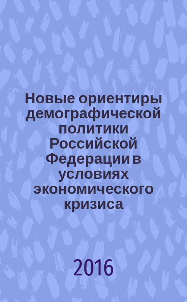 Новые ориентиры демографической политики Российской Федерации в условиях экономического кризиса = New directions of demographic policy of the Russian Federation in the conditions of the economic crisis : материалы II Международной научно-практической конференции, 8 декабря 2016 г