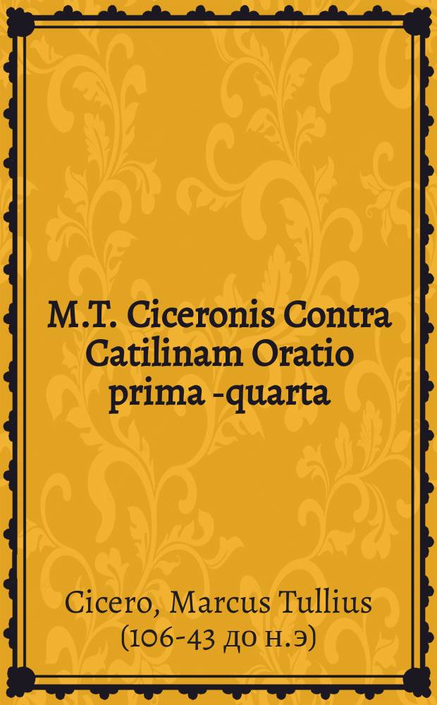M.T. Ciceronis Contra Catilinam Oratio prima [-quarta] // [C. Crispi Salustii Historiae, De coniuratione L. Catilinae. De bello Iugurthino. Ad haec, Salustij oratio in M. Tullium Ciceronem. Ciceronis responsio ad Salustium. Orationes quatuor in Catilinam, etiam Ciceronis. Fragmentum orationis Cic. de moribus Catilinae. Portij Latronis declamatio in Catilinam. Fragmenta quaedam, ex libris historiaru[m] Salustij. Omnia haec, ad authentica exe[m]laria collata: & varijs lectionibus expolita: addito quoque autoris elogio, necnon chronico, pro ratione temporis.