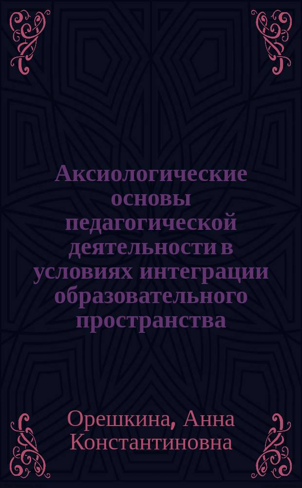 Аксиологические основы педагогической деятельности в условиях интеграции образовательного пространства : монография