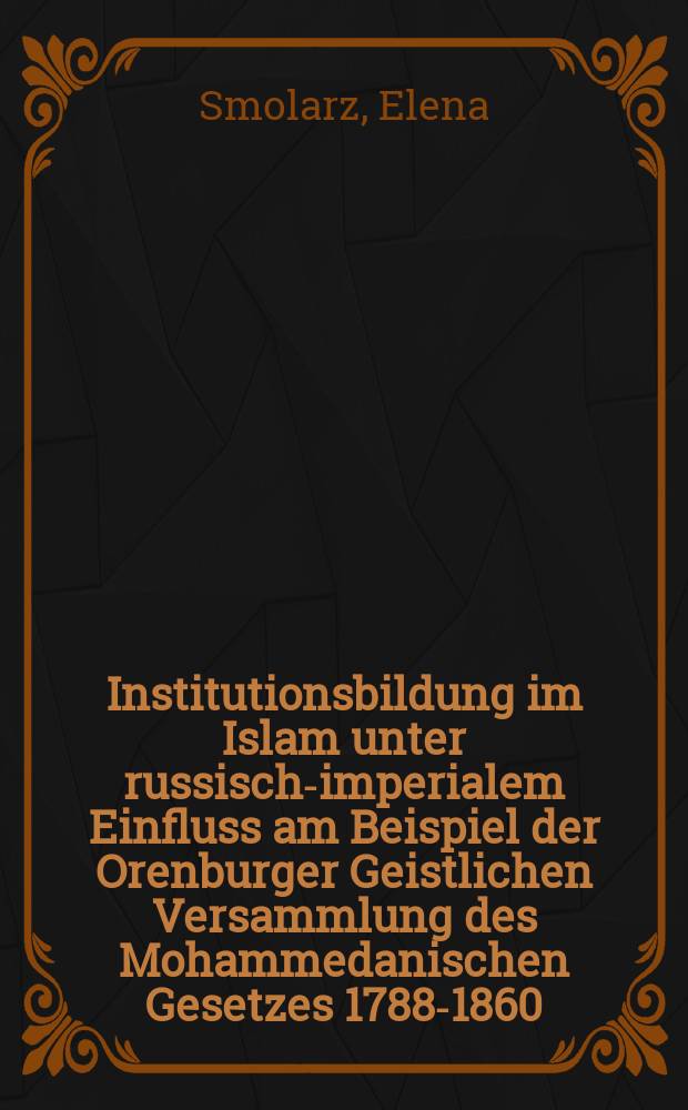 Institutionsbildung im Islam unter russisch-imperialem Einfluss am Beispiel der Orenburger Geistlichen Versammlung des Mohammedanischen Gesetzes 1788-1860