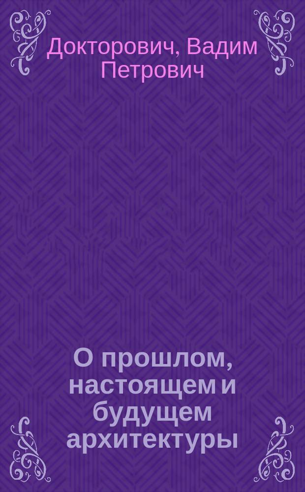 О прошлом, настоящем и будущем архитектуры : сборник исследовательских статей, очерков и записок
