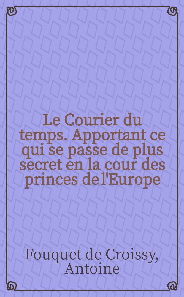 Le Courier du temps. Apportant ce qui se passe de plus secret en la cour des princes de l'Europe