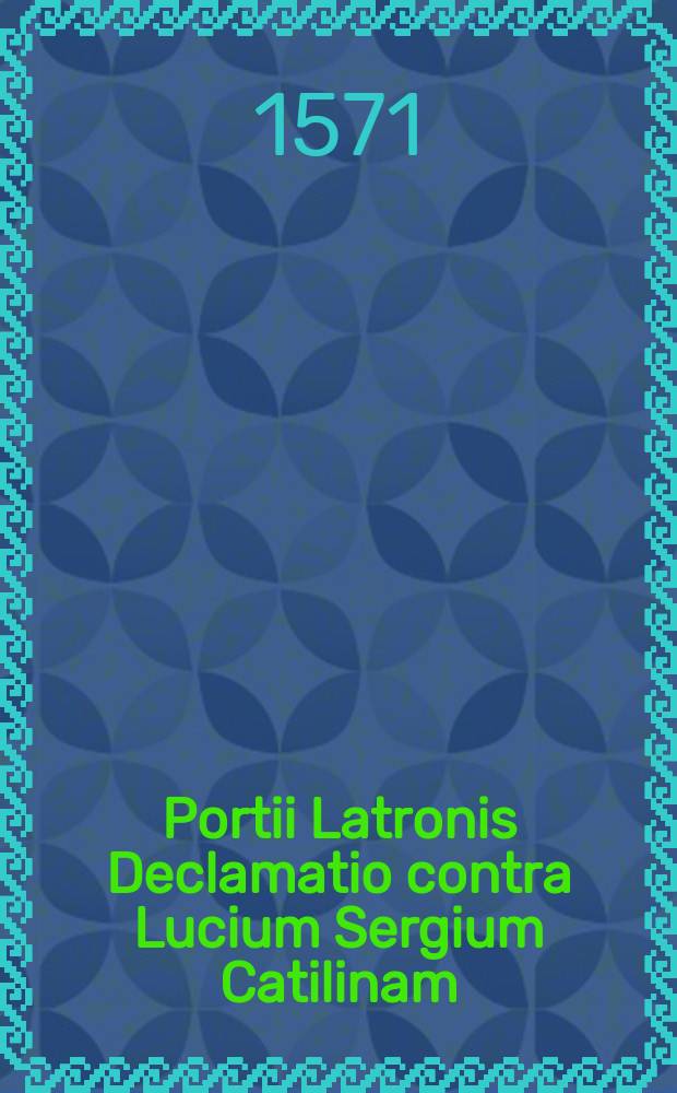 Portii Latronis Declamatio contra Lucium Sergium Catilinam // [C. Crispi Salustii Historiae, De coniuratione L. Catilinae. De bello Iugurthino. Ad haec, Salustij oratio in M. Tullium Ciceronem. Ciceronis responsio ad Salustium. Orationes quatuor in Catilinam, etiam Ciceronis. Fragmentum orationis Cic. de moribus Catilinae. Portij Latronis Declamatio in Catilinam. Fragmenta quaedam, ex libris historiaru[m] Salustij. Omnia haec, ad authentica exe[m]laria collata: & varijs lectionibus expolita: addito quoque autoris elogio, necnon chronico, pro ratione temporis.