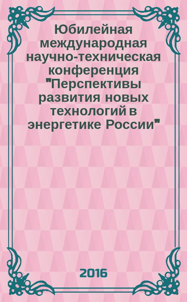 Юбилейная международная научно-техническая конференция "Перспективы развития новых технологий в энергетике России", 27-28 октября 2016 г. : материалы конференции