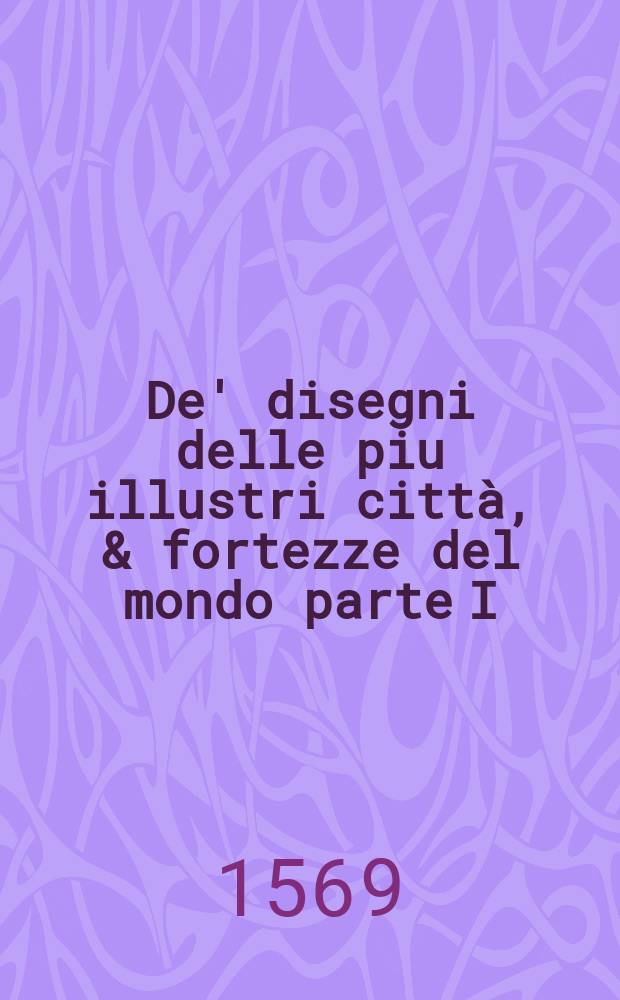 De' disegni delle piu illustri città, & fortezze del mondo parte I; : la quale ne contiene cinquanta: con una breve historia delle origini, & accidenti loro, secondo l'ordine de'tempi