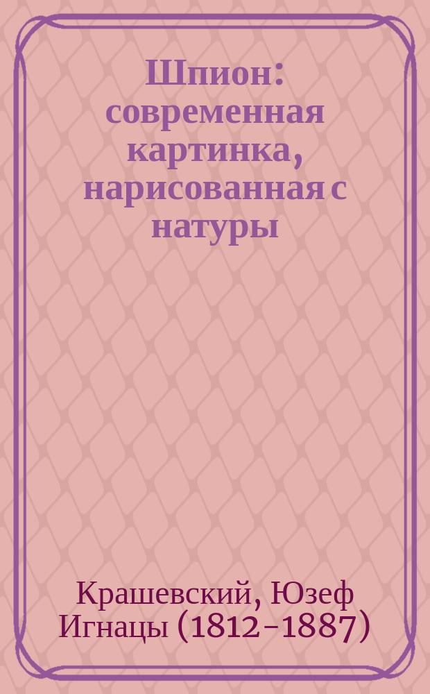 Шпион: современная картинка, нарисованная с натуры: роман; Король в Несвиже 1784: картинка из прошлого: роман; Рассказы / Юзеф Игнаций Крашевский; пер. с пол. А.С. Бобров