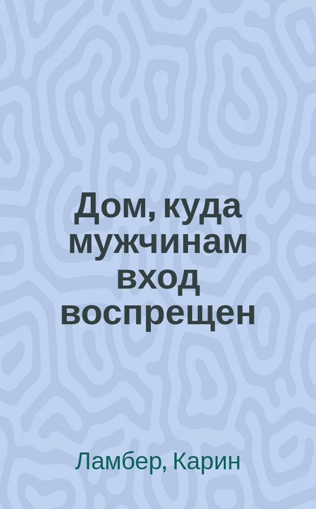 Дом, куда мужчинам вход воспрещен : роман