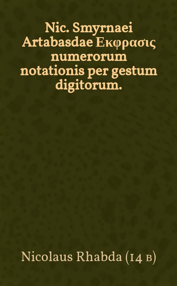 Nic. Smyrnaei Artabasdae Εκφρασις numerorum notationis per gestum digitorum. : Graeca nunc primum prodeunt e Bibliotheca reg. Vaticana, & illustriss. Lelii Ruini legati apostolici ad reg. Poloniae. Item Venerab. Bedae De indigitatione & manuali loquela lib.