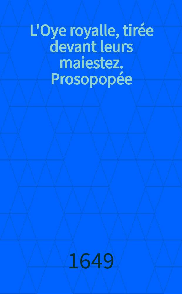 L'Oye royalle, tirée devant leurs maiestez. Prosopopée: ou, L'Oye qui parle