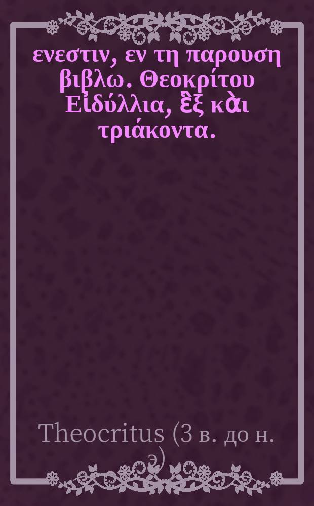 &Tau;&alpha;&delta;&epsilon; &epsilon;&nu;&epsilon;&sigma;&tau;&iota;&nu;, &epsilon;&nu; &tau;&eta; &pi;&alpha;&rho;&omicron;&upsilon;&sigma;&eta; &beta;&iota;&beta;&lambda;&omega;. &Theta;&epsilon;&omicron;&kappa;&rho;ί&tau;&omicron;&upsilon; &Epsilon;ἰ&delta;ύ&lambda;&lambda;&iota;&alpha;, ἓ&xi; &kappa;ὰ&iota; &tau;&rho;&iota;ά&kappa;&omicron;&nu;&tau;&alpha;.; &Tau;&omicron;ῦ ἀ&upsilon;&tau;&omicron;ῦ Ἐ&pi;&iota;&gamma;&rho;ά&mu;&mu;&alpha;&tau;&alpha; ἐ&nu;&nu;&epsilon;&alpha;&kappa;&alpha;ί&delta;&epsilon;&kappa;&alpha;.; &Tau;&omicron;ῦ &alpha;ὐ&tau;&omicron;ῦ &Pi;έ&lambda;&epsilon;&kappa;&upsilon;&sigmaf;, &kappa;ὰ&iota; &Pi;&tau;&epsilon;&rho;ύ&gamma;&iota;&omicron;&nu;.; &Sigma;&chi;ό&lambda;&iota;&alpha; &tau;ὰ ἐ&iota;&sigmaf; &alpha;ὐ&tau;ὰ &epsilon;ὑ&rho;&iota;&sigma;&kappa;ό&mu;&epsilon;&nu;&alpha;. ἐ&kappa; &delta;&iota;&alpha;&phi;ό&rho;&omega;&nu; ἀ&nu;&tau;&iota;&gamma;&rho;ά&phi;&omega;&nu;, &epsilon;ἰ&sigmaf; ἓ&nu; &sigma;&upsilon;&lambda;&lambda;&epsilon;&chi;&theta;έ&nu;&tau;&alpha;