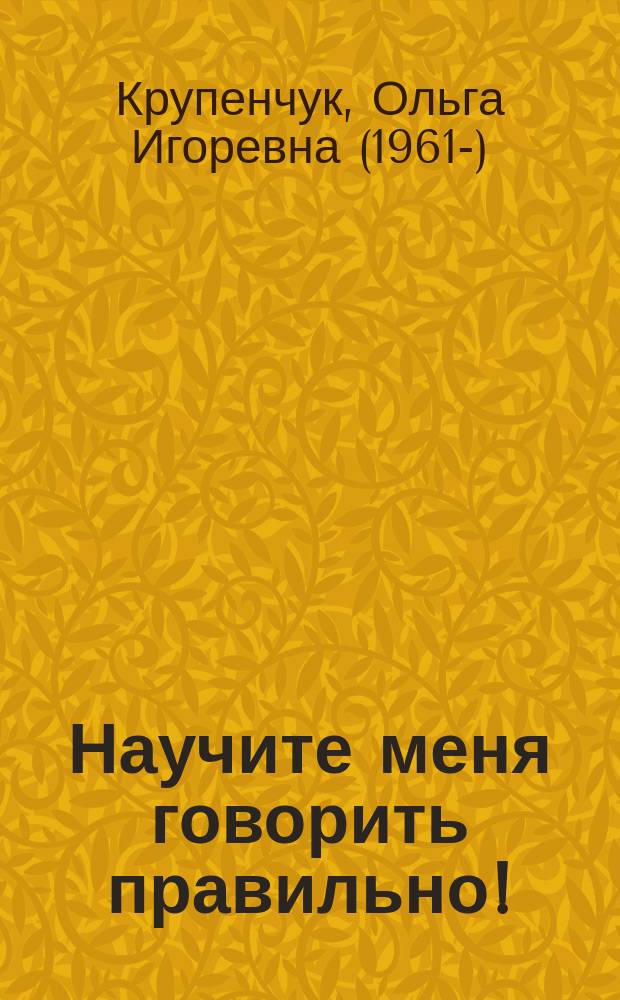 Научите меня говорить правильно! : комплексная методика подготовки ребёнка к школе : программа детского сада, развитие речи, тренировка пальцев рук, зрительное и слуховое внимание : для детей 4-6 лет