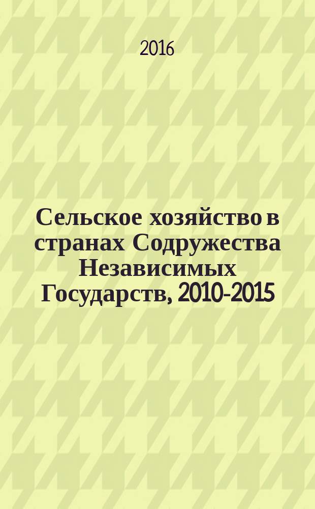 Сельское хозяйство в странах Содружества Независимых Государств, 2010-2015 = Agriculture in the countries of the commonwealth of independent states, 2010-2015 : статистический сборник