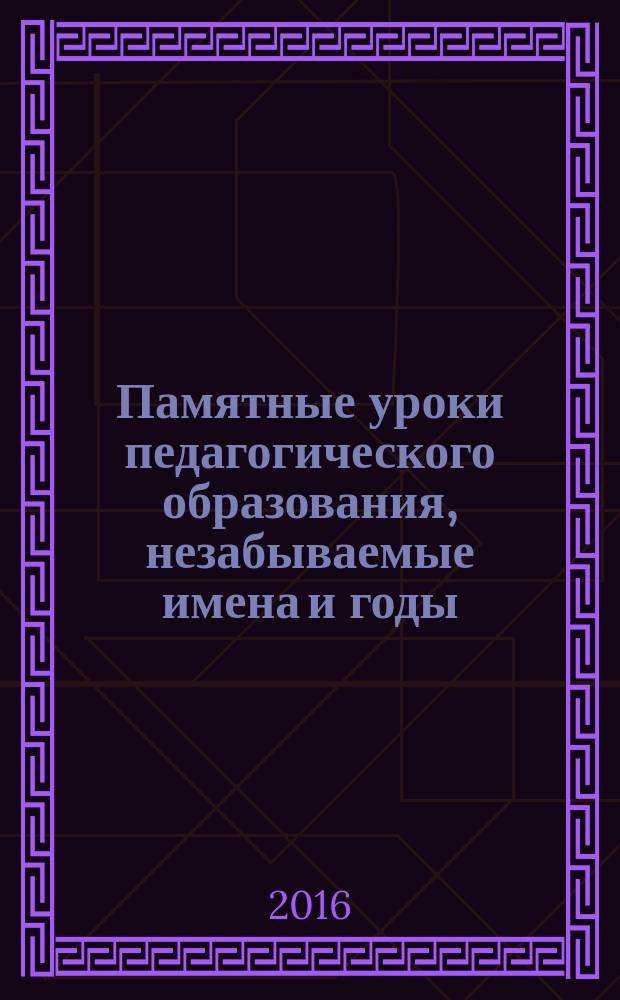 Памятные уроки педагогического образования, незабываемые имена и годы : монография