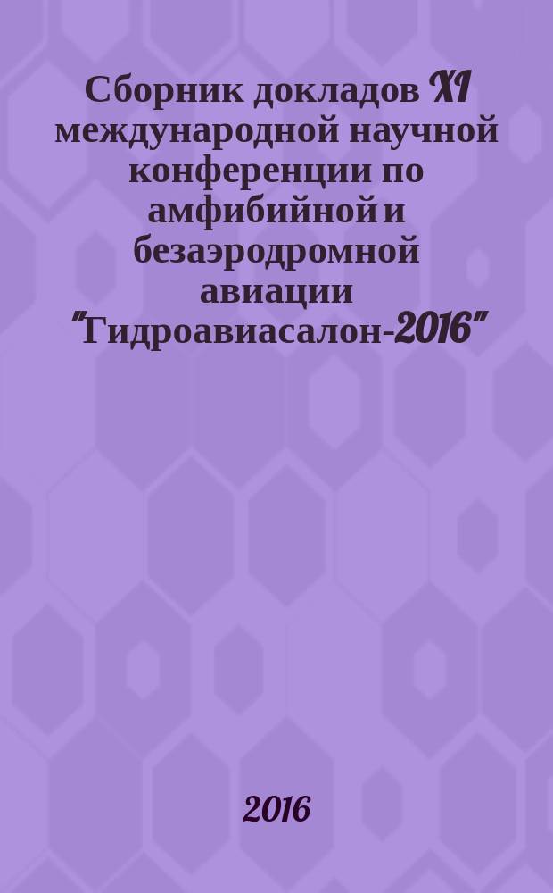 Сборник докладов XI международной научной конференции по амфибийной и безаэродромной авиации "Гидроавиасалон-2016", сентябрь 23-24, 2016. Ч. 1