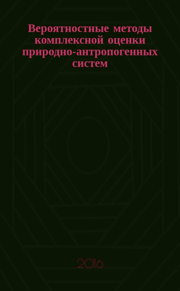 Вероятностные методы комплексной оценки природно-антропогенных систем : монография
