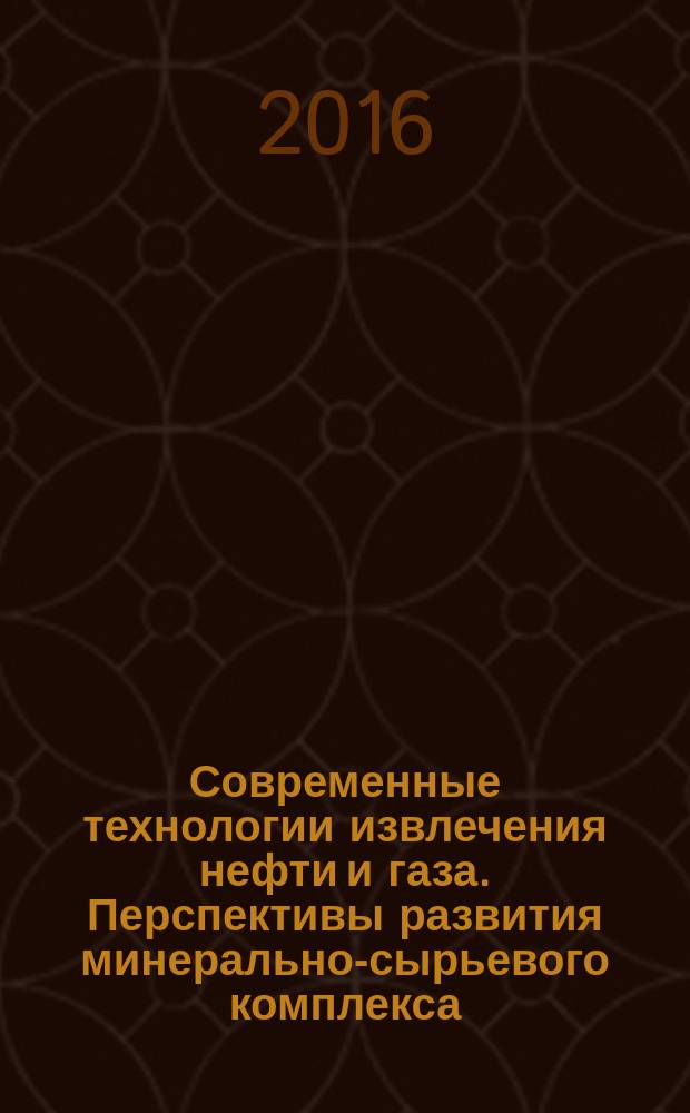 Современные технологии извлечения нефти и газа. Перспективы развития минерально-сырьевого комплекса (российский и мировой опыт) : Всероссийская научно-практическая конференция, посвященная 85-летию доктора технических наук, профессора, академика РАЕН В.И. Кудинова, 26-27 мая 2016 г. : сборник материалов конференции