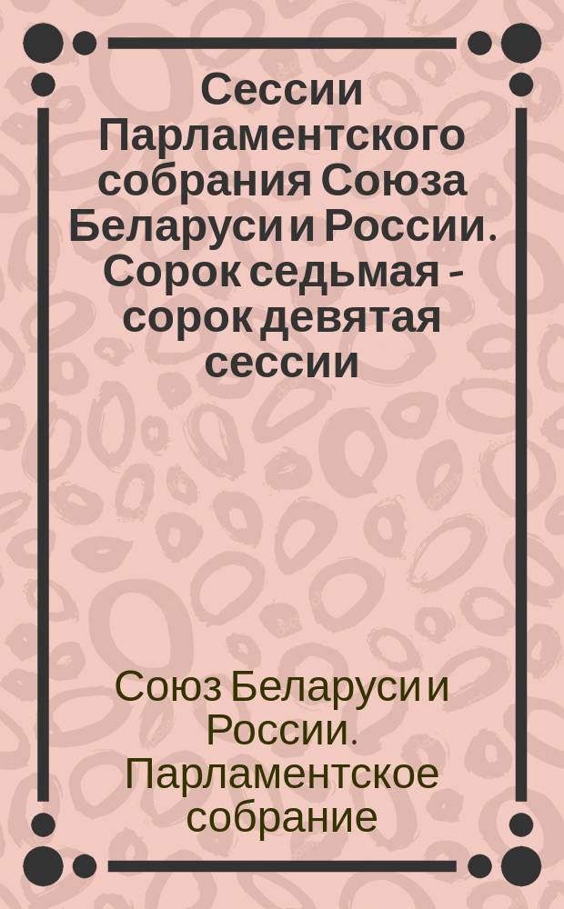 Сессии Парламентского собрания Союза Беларуси и России. Сорок седьмая - сорок девятая сессии, 5 декабря 2014 года, 24 июня 2015 года, 18 февраля 2016 года : информация о сессиях, стенограмма заседаний, протоколы
