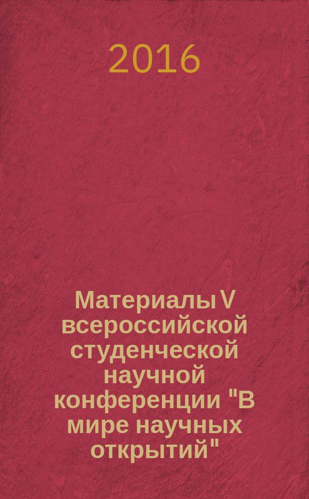 Материалы V всероссийской студенческой научной конференции "В мире научных открытий" (с международным участием), 19-20 мая 2016 года. Т. 4