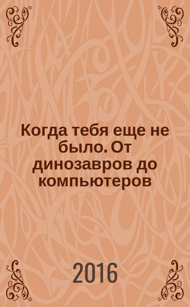 Когда тебя еще не было. От динозавров до компьютеров : для среднего школьного возраста