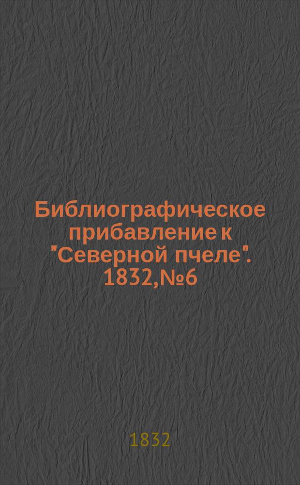 Библиографическое прибавление к "Северной пчеле". 1832, № 6