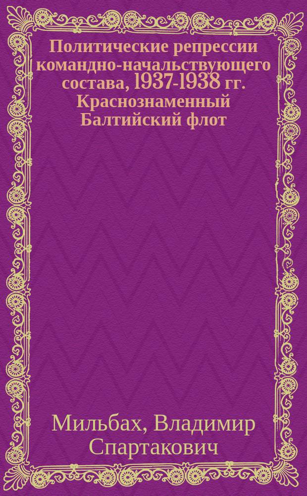 Политические репрессии командно-начальствующего состава, 1937-1938 гг. Краснознаменный Балтийский флот : монография
