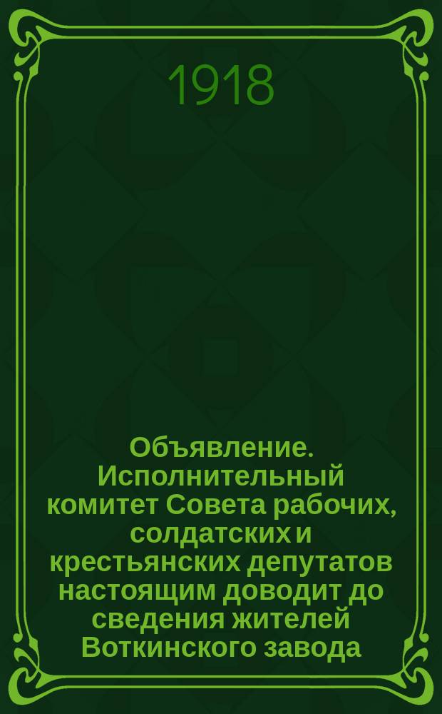 Объявление. Исполнительный комитет Совета рабочих, солдатских и крестьянских депутатов настоящим доводит до сведения жителей Воткинского завода ... : листовка