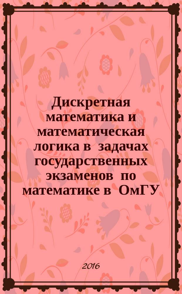 Дискретная математика и математическая логика в задачах государственных экзаменов по математике в ОмГУ : учебное пособие