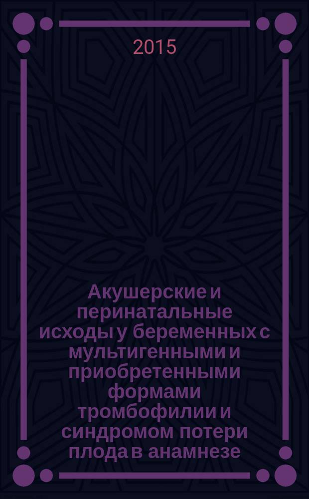 Акушерские и перинатальные исходы у беременных с мультигенными и приобретенными формами тромбофилии и синдромом потери плода в анамнезе : автореферат диссертации на соискание ученой степени кандидата медицинских наук : специальность 14.01.01 <Акушерство и гинекология>