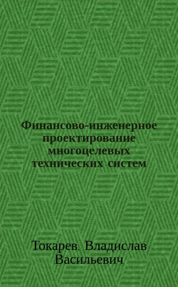 Финансово-инженерное проектирование многоцелевых технических систем : монография