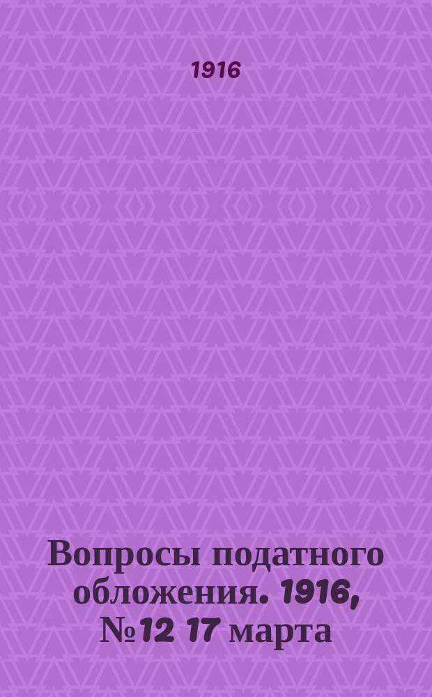 Вопросы податного обложения. 1916, № 12 [17 марта]