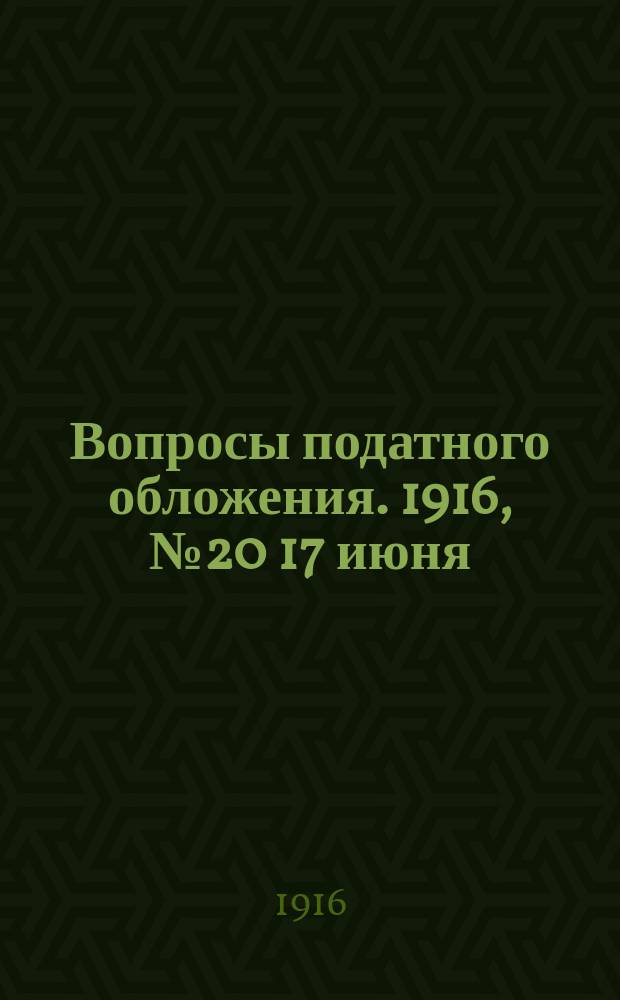 Вопросы податного обложения. 1916, № 20 [17 июня]