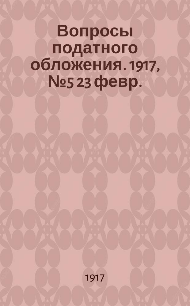 Вопросы податного обложения. 1917, № 5 [23 февр.]