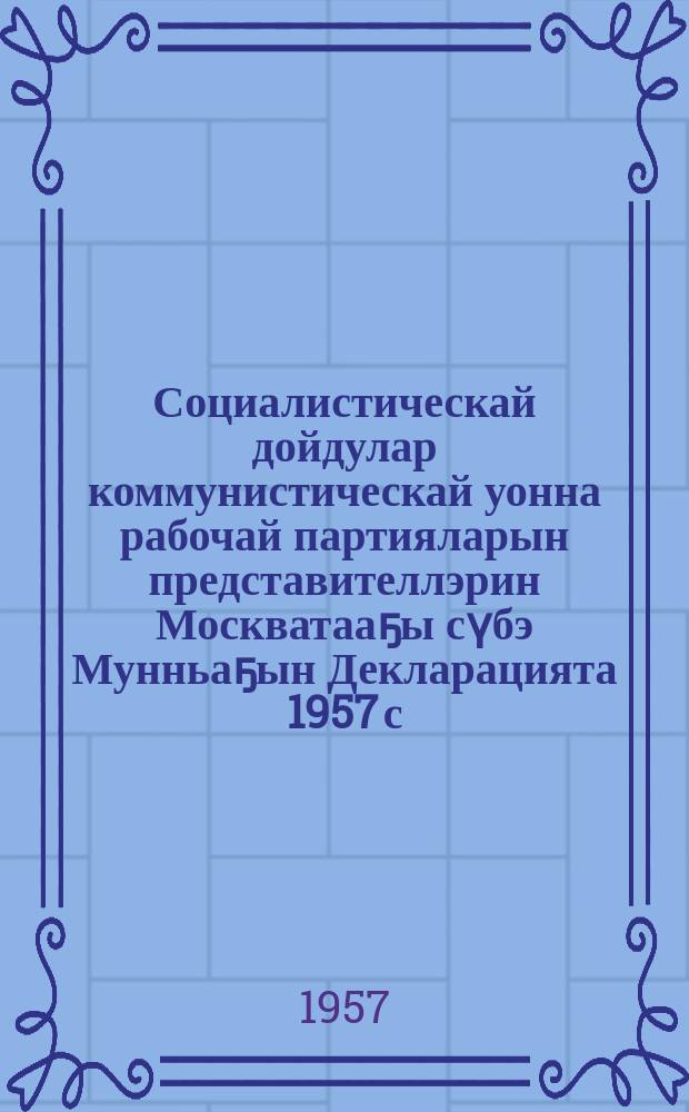 Социалистическай дойдулар коммунистическай уонна рабочай партияларын представителлэрин Москватааҕы сүбэ Мунньаҕын Декларацията 1957 с. с.этиннь 14-16 к. : эйэ Манифеhа = Декларация Совещания представителей коммунистических и рабочих партий социалистических стран, состоявшегося в Москве,14-16 ноября 1957 года