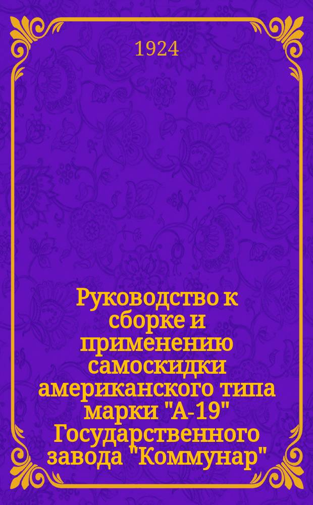 Руководство к сборке и применению самоскидки американского типа марки "А-19" Государственного завода "Коммунар" (б. Т-ва А.Я.Коп) г. Запорожье (Александровск) Екатерин. губ.; Прейскурант запасных частей (цены частей 1914 г.) / Укр. трест с.-х. машиностроения "Укртрестсельмаш"