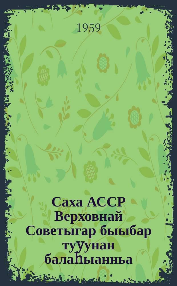 Саха АССР Верховнай Советыгар быыбар туyунан балаhыанньа : Саха АССР Верховнай Советын Президиумун 1950 сыл ахсынньы 12 күнүнээҕи Ыйааҕынан бигэргэтиллибитэ : Саха АССР Верховнай Советын Президиумун 1959 сыл тохсунньу 8 күнүнээҕи Ыйааҕынан оҥоhуллубут уларытыылар киллэрилиннилэр = Положение о выборах в Верховный Совет Якутской АССР